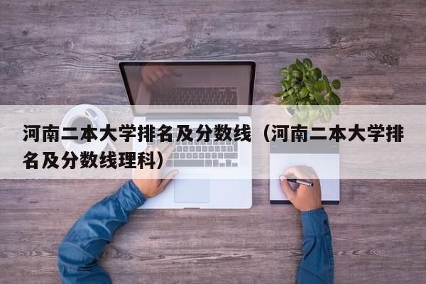 河南二本大學排名及分數線（河南二本大學排名及分數線理科）