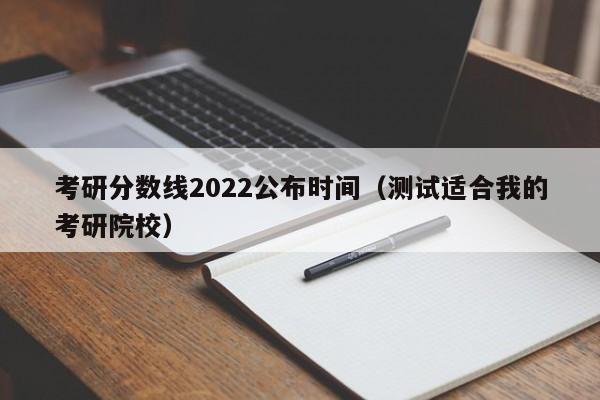 考研分數線2022公布時間（測試適合我的考研院校）