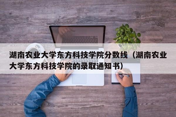 湖南農業大學東方科技學院分數線（湖南農業大學東方科技學院的錄取通知書）