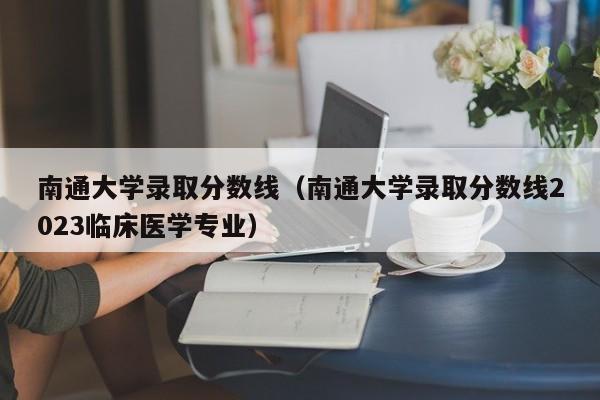 南通大學錄取分數(shù)線（南通大學錄取分數(shù)線2023臨床醫(yī)學專業(yè)）