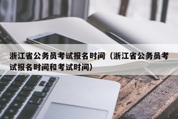 浙江省公務(wù)員考試報名時間（浙江省公務(wù)員考試報名時間和考試時間）