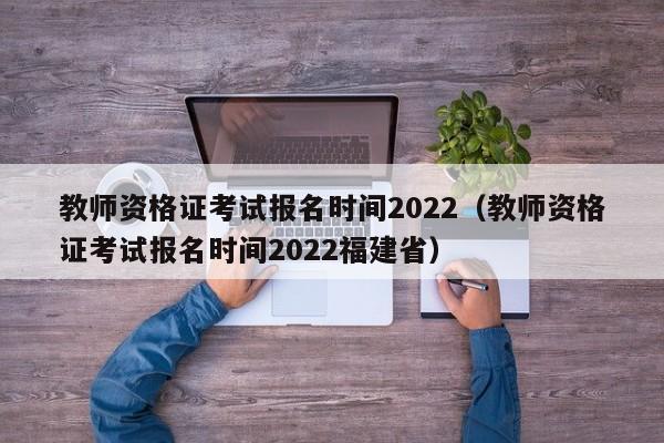 教師資格證考試報名時間2022（教師資格證考試報名時間2022福建省）