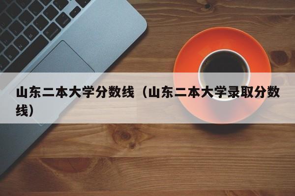 山東二本大學(xué)分?jǐn)?shù)線（山東二本大學(xué)錄取分?jǐn)?shù)線）