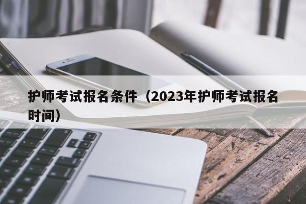 護師考試報名條件（2023年護師考試報名時間）