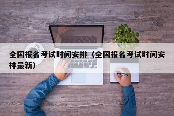 全國報(bào)名考試時(shí)間安排（全國報(bào)名考試時(shí)間安排最新）