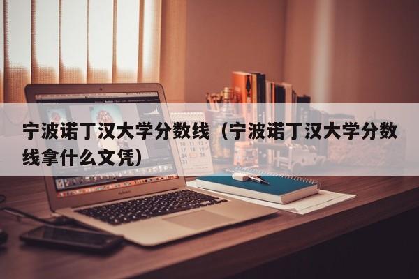 寧波諾丁漢大學分數線（寧波諾丁漢大學分數線拿什么文憑）