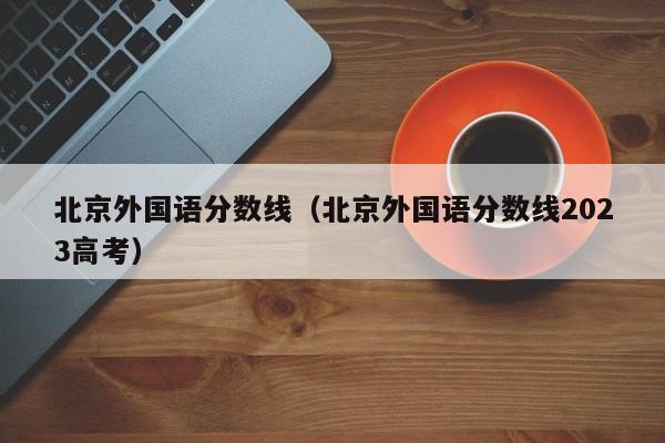 北京外國語分數線（北京外國語分數線2023高考）