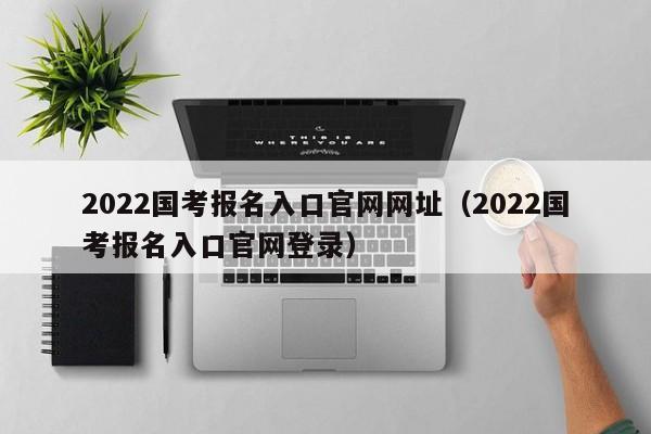 2022國考報名入口官網網址（2022國考報名入口官網登錄）