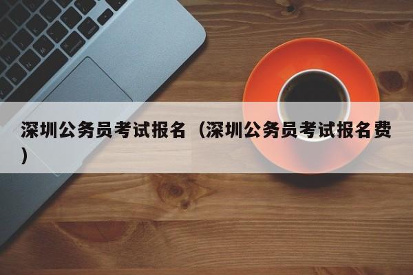 深圳公務員考試報名（深圳公務員考試報名費）