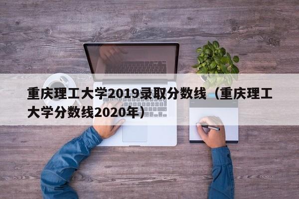 重慶理工大學(xué)2019錄取分?jǐn)?shù)線（重慶理工大學(xué)分?jǐn)?shù)線2020年）