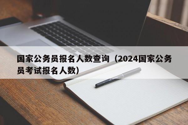 國家公務(wù)員報名人數(shù)查詢（2024國家公務(wù)員考試報名人數(shù)）