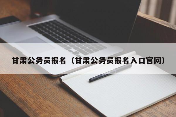 甘肅公務(wù)員報名（甘肅公務(wù)員報名入口官網(wǎng)）