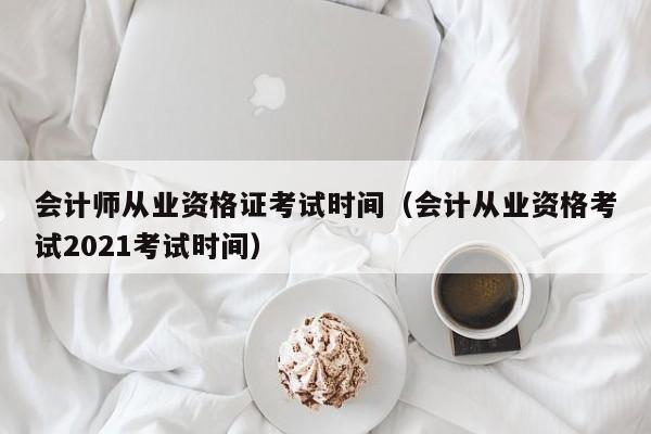 會計師從業(yè)資格證考試時間（會計從業(yè)資格考試2021考試時間）