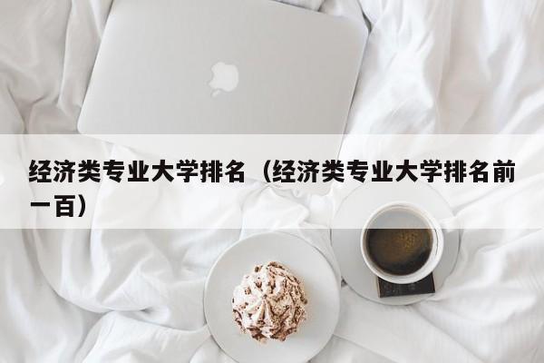 經濟類專業大學排名（經濟類專業大學排名前一百）