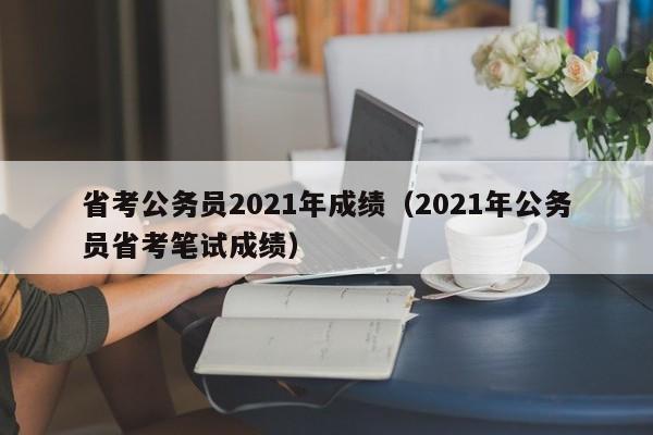 省考公務(wù)員2021年成績(jī)（2021年公務(wù)員省考筆試成績(jī)）