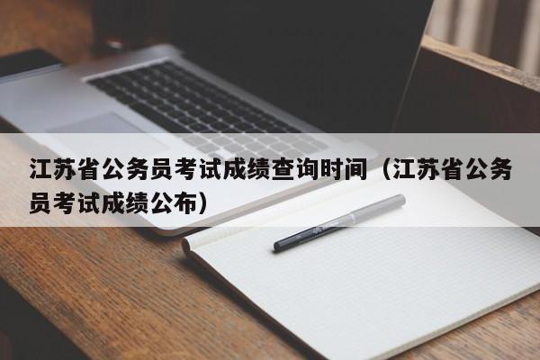 江蘇省公務員考試成績查詢時間（江蘇省公務員考試成績公布）