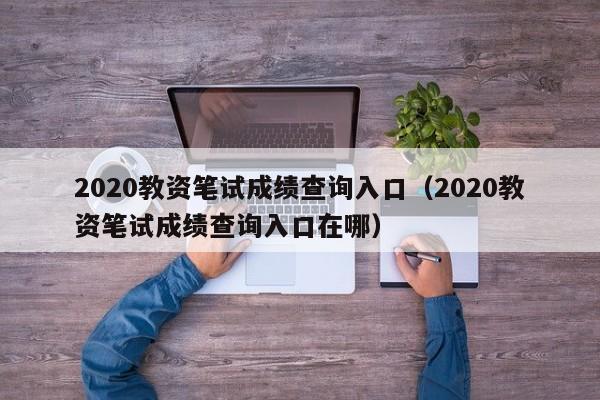 2020教資筆試成績查詢入口（2020教資筆試成績查詢入口在哪）