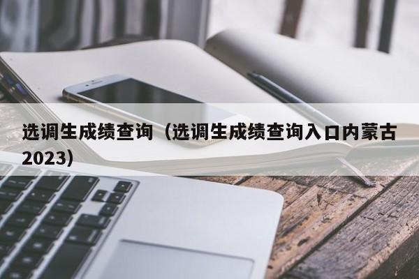 選調生成績查詢（選調生成績查詢入口內蒙古2023）