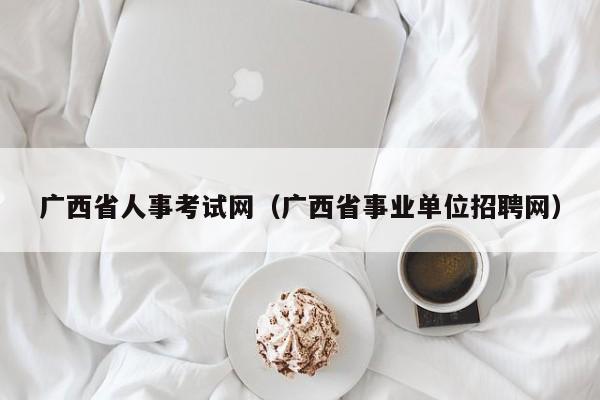 廣西省人事考試網(wǎng)（廣西省事業(yè)單位招聘網(wǎng)）