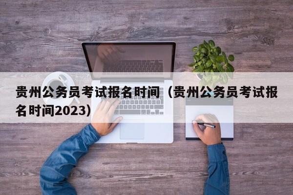 貴州公務員考試報名時間（貴州公務員考試報名時間2023）