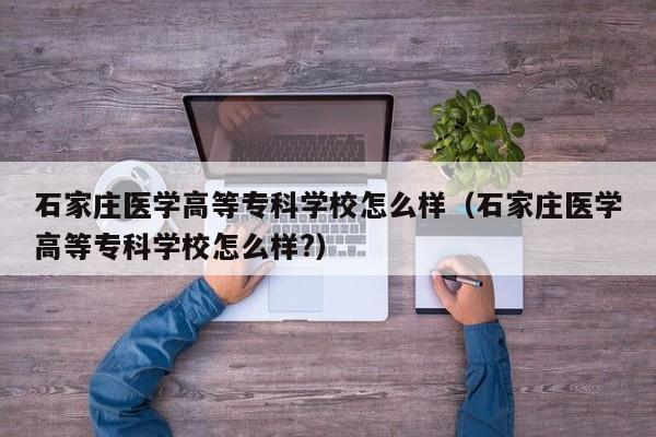 石家莊醫學高等?？茖W校怎么樣（石家莊醫學高等?？茖W校怎么樣?）