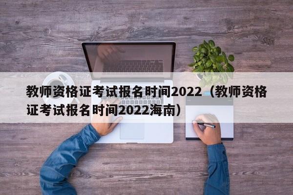 教師資格證考試報(bào)名時(shí)間2022（教師資格證考試報(bào)名時(shí)間2022海南）