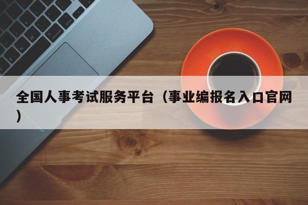 全國人事考試服務平臺（事業(yè)編報名入口官網(wǎng)）