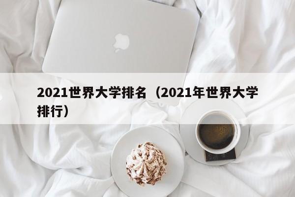 2021世界大學(xué)排名（2021年世界大學(xué)排行）