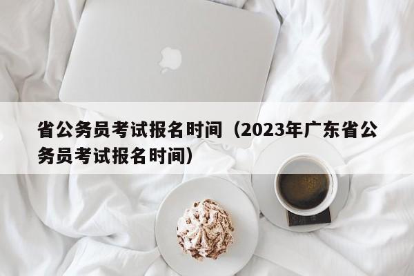 省公務(wù)員考試報(bào)名時(shí)間（2023年廣東省公務(wù)員考試報(bào)名時(shí)間）