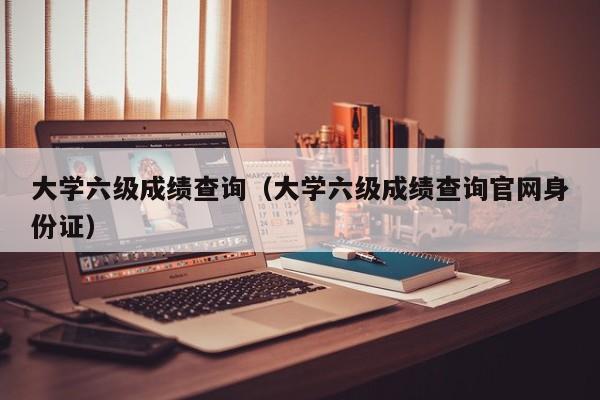 大學六級成績查詢（大學六級成績查詢官網身份證）