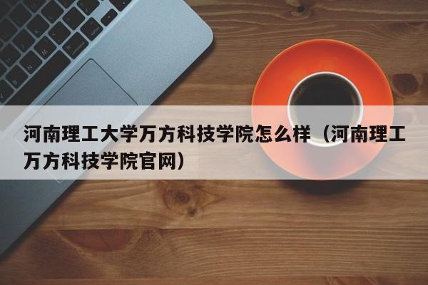 河南理工大學萬方科技學院怎么樣（河南理工萬方科技學院官網）