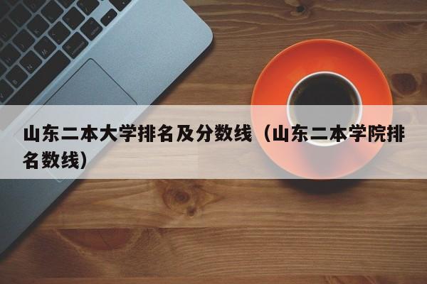 山東二本大學排名及分數線（山東二本學院排名數線）