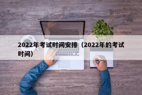 2022年考試時間安排（2022年的考試時間）