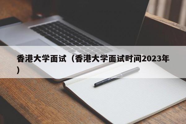 香港大學(xué)面試（香港大學(xué)面試時(shí)間2023年）