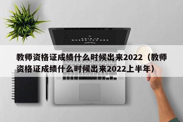 教師資格證成績什么時(shí)候出來2022（教師資格證成績什么時(shí)候出來2022上半年）