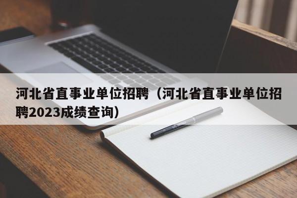 河北省直事業單位招聘（河北省直事業單位招聘2023成績查詢）