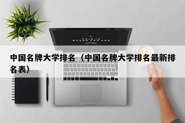 中國名牌大學排名（中國名牌大學排名最新排名表）