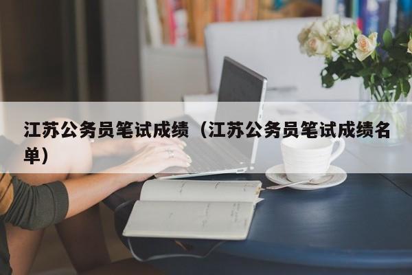 江蘇公務(wù)員筆試成績（江蘇公務(wù)員筆試成績名單）