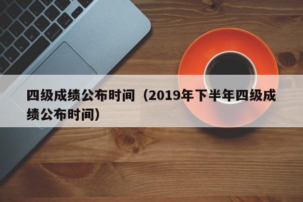 四級成績公布時間（2019年下半年四級成績公布時間）