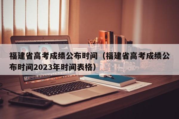 福建省高考成績公布時間（福建省高考成績公布時間2023年時間表格）