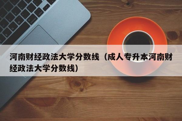 河南財經政法大學分數線（成人專升本河南財經政法大學分數線）