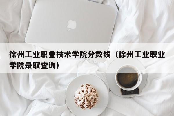 徐州工業職業技術學院分數線（徐州工業職業學院錄取查詢）