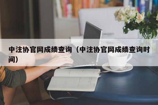 中注協官網成績查詢（中注協官網成績查詢時間）