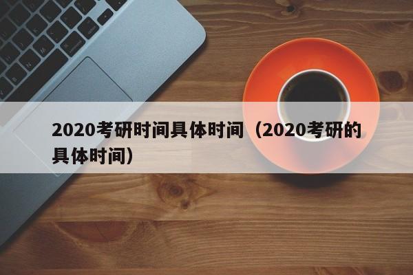 2020考研時間具體時間（2020考研的具體時間）