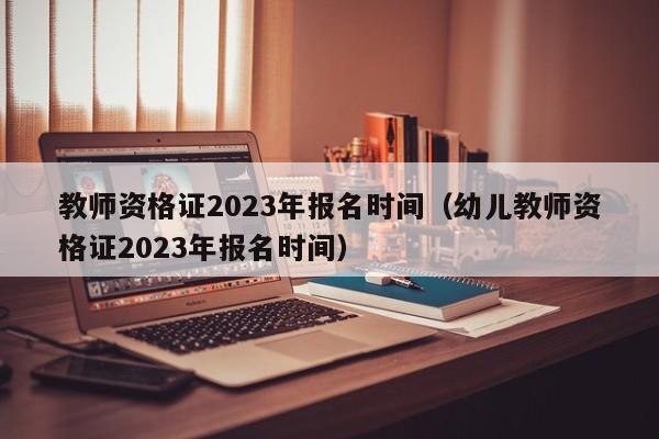 教師資格證2023年報名時間（幼兒教師資格證2023年報名時間）