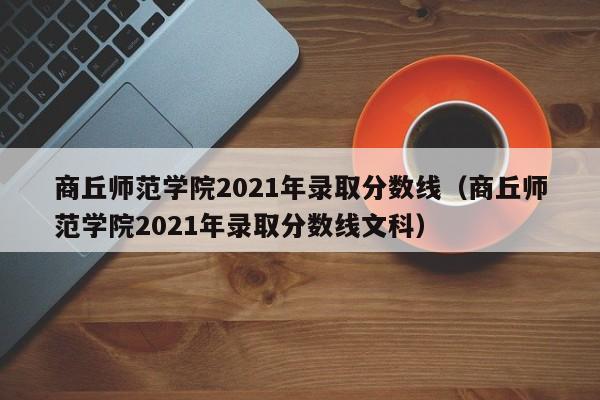 商丘師范學院2021年錄取分數線（商丘師范學院2021年錄取分數線文科）