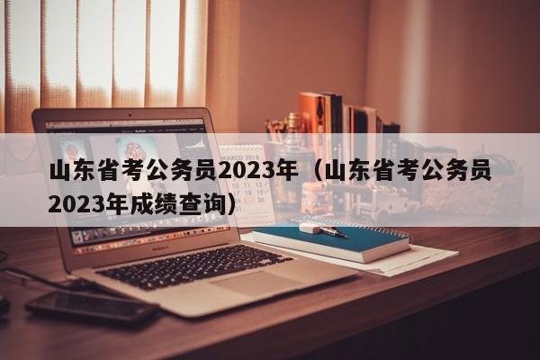 山東省考公務員2023年（山東省考公務員2023年成績查詢）