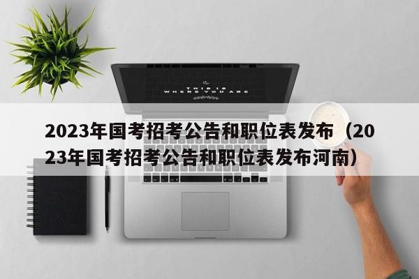 2023年國考招考公告和職位表發布（2023年國考招考公告和職位表發布河南）