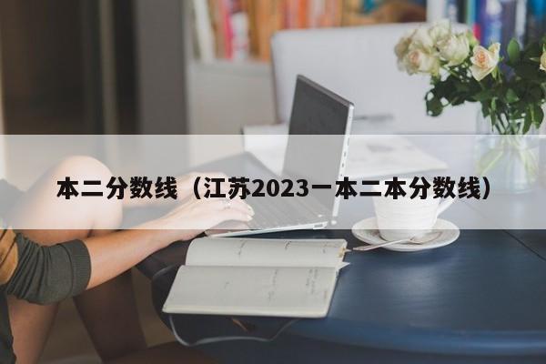 本二分?jǐn)?shù)線（江蘇2023一本二本分?jǐn)?shù)線）