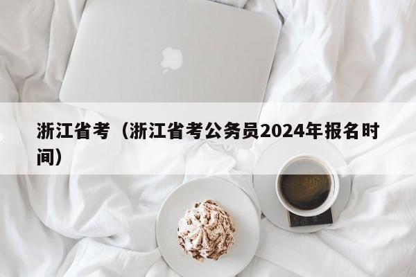 浙江省考（浙江省考公務(wù)員2024年報(bào)名時(shí)間）